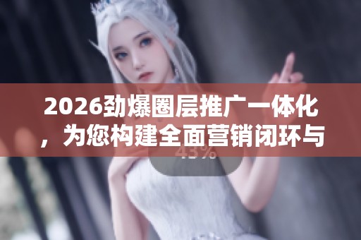 2026劲爆圈层推广一体化,为您构建全面营销闭环与全国各区售后服务网络 2026劲爆圈层推广一体化,为您构建全面营销闭环与全国各区售后服务网络