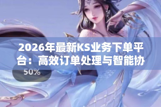 2026年最新KS业务下单平台:高效订单处理与智能协同的精准化解决方案 2026年最新KS业务下单平台:高效订单处理与智能协同的精准化解决方案