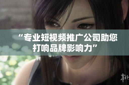 “专业短视频推广公司助您打响品牌影响力” “专业短视频推广公司助您打响品牌影响力”
