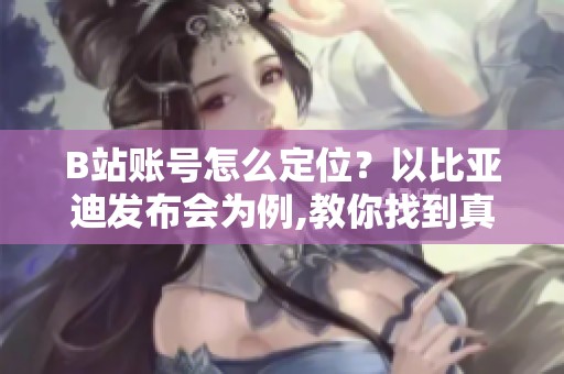 B站账号怎么定位?以比亚迪发布会为例,教你找到真实有趣的解读 B站账号怎么定位?以比亚迪发布会为例,教你找到真实有趣的解读