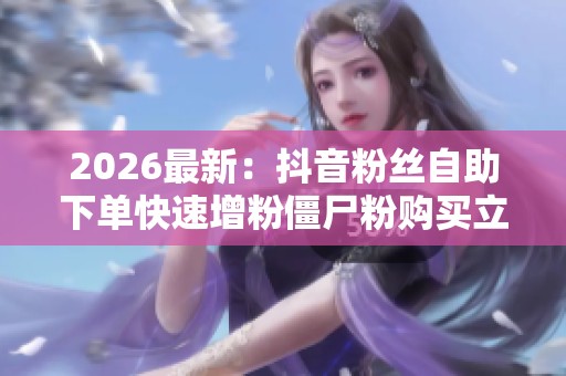 2026最新:抖音粉丝自助下单快速增粉僵尸粉购买立即提升账号影响力 2026最新:抖音粉丝自助下单快速增粉僵尸粉购买立即提升账号影响力
