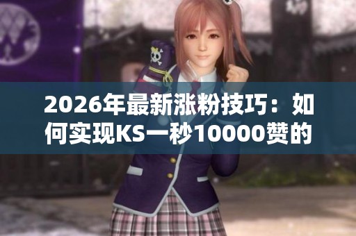 2026年最新涨粉技巧：如何实现KS一秒10000赞的秘诀