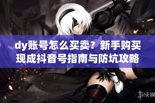 dy账号怎么买卖?新手购买现成抖音号指南与防坑攻略 dy账号怎么买卖?新手购买现成抖音号指南与防坑攻略