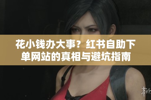 花小钱办大事?红书自助下单网站的真相与避坑指南 花小钱办大事?红书自助下单网站的真相与避坑指南