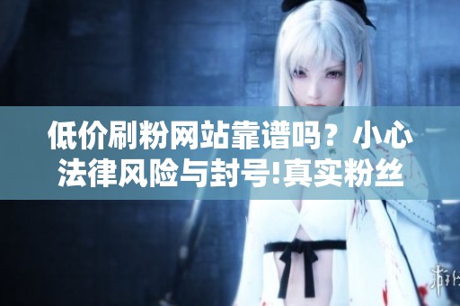 低价刷粉网站靠谱吗?小心法律风险与封号!真实粉丝怎么涨? 低价刷粉网站靠谱吗?小心法律风险与封号!真实粉丝怎么涨?