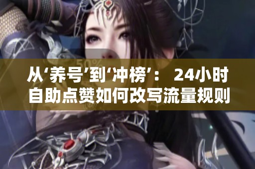 从‘养号’到‘冲榜’: 24小时自助点赞如何改写流量规则? 从‘养号’到‘冲榜’: 24小时自助点赞如何改写流量规则?