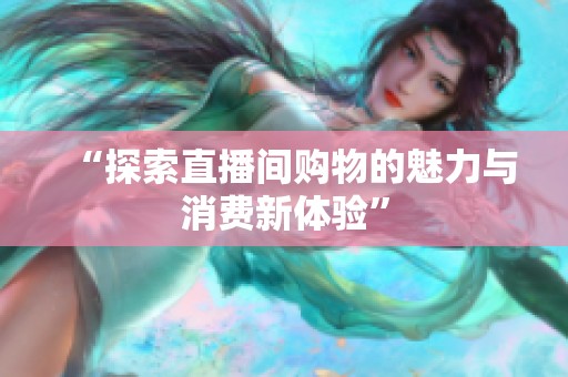 “探索直播间购物的魅力与消费新体验” “探索直播间购物的魅力与消费新体验”