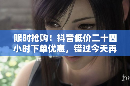 限时抢购!抖音低价二十四小时下单优惠,错过今天再等一年! 限时抢购!抖音低价二十四小时下单优惠,错过今天再等一年!