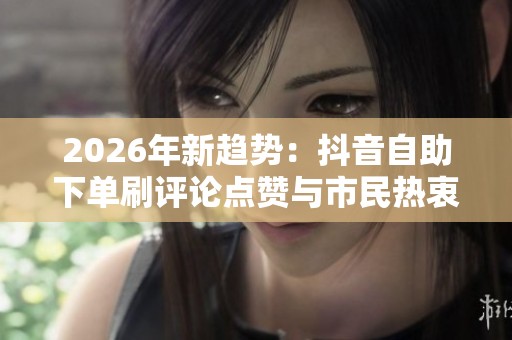 2026年新趋势:抖音自助下单刷评论点赞与市民热衷社区共享书架 2026年新趋势:抖音自助下单刷评论点赞与市民热衷社区共享书架
