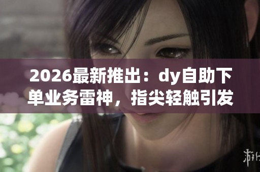 2026最新推出:dy自助下单业务雷神,指尖轻触引发无限风暴的专业化服务 2026最新推出:dy自助下单业务雷神,指尖轻触引发无限风暴的专业化服务