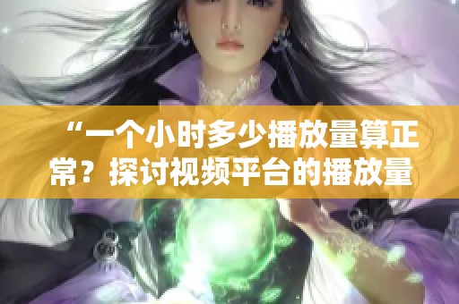 “一个小时多少播放量算正常?探讨视频平台的播放量标准” “一个小时多少播放量算正常?探讨视频平台的播放量标准”
