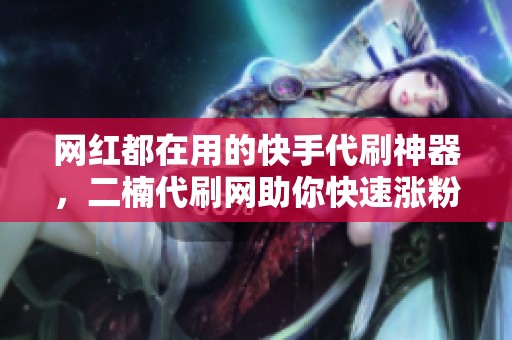 网红都在用的快手代刷神器,二楠代刷网助你快速涨粉秘密大揭秘! 网红都在用的快手代刷神器,二楠代刷网助你快速涨粉秘密大揭秘!
