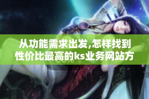 从功能需求出发,怎样找到性价比最高的ks业务网站方案? 从功能需求出发,怎样找到性价比最高的ks业务网站方案?
