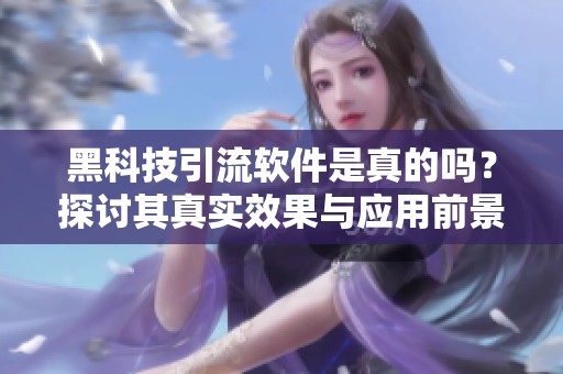 黑科技引流软件是真的吗?探讨其真实效果与应用前景 黑科技引流软件是真的吗?探讨其真实效果与应用前景