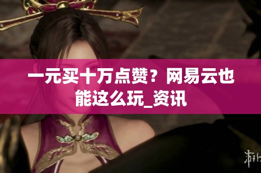 一元买十万点赞？网易云也能这么玩_资讯