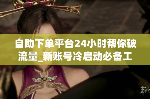 自助下单平台24小时帮你破流量_新账号冷启动必备工具 自助下单平台24小时帮你破流量_新账号冷启动必备工具