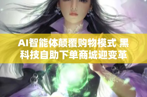 AI智能体颠覆购物模式 黑科技自助下单商城迎变革 AI智能体颠覆购物模式 黑科技自助下单商城迎变革