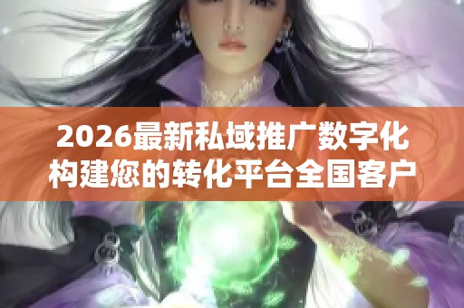 2026最新私域推广数字化构建您的转化平台全国客户24小时服务热线 2026最新私域推广数字化构建您的转化平台全国客户24小时服务热线