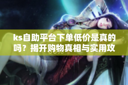 ks自助平台下单低价是真的吗?揭开购物真相与实用攻略 ks自助平台下单低价是真的吗?揭开购物真相与实用攻略