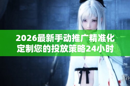 2026最新手动推广精准化定制您的投放策略24小时服务热线号码,抖音 2026最新手动推广精准化定制您的投放策略24小时服务热线号码,抖音