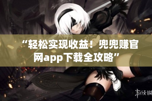 “轻松实现收益!兜兜赚官网app下载全攻略” “轻松实现收益!兜兜赚官网app下载全攻略”
