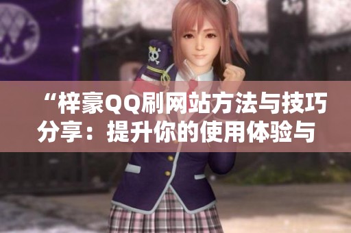 “梓豪QQ刷网站方法与技巧分享:提升你的使用体验与技巧” “梓豪QQ刷网站方法与技巧分享:提升你的使用体验与技巧”