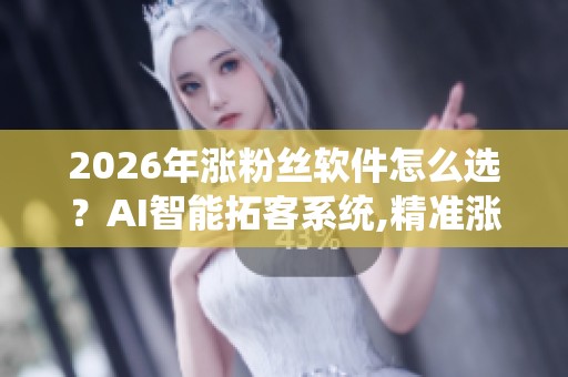 2026年涨粉丝软件怎么选?AI智能拓客系统,精准涨粉不掉坑 2026年涨粉丝软件怎么选?AI智能拓客系统,精准涨粉不掉坑