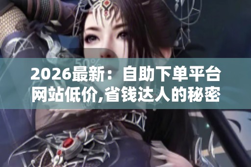 2026最新:自助下单平台网站低价,省钱达人的秘密下单神器大揭秘 2026最新:自助下单平台网站低价,省钱达人的秘密下单神器大揭秘