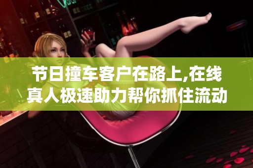 节日撞车客户在路上,在线真人极速助力帮你抓住流动商机_资讯