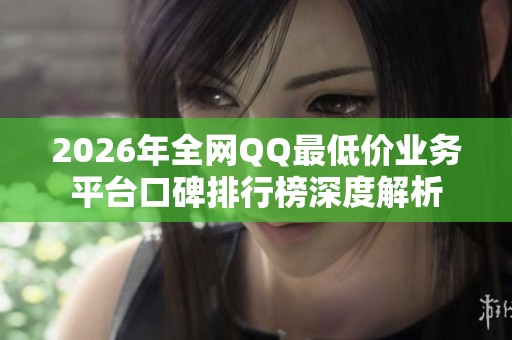 2026年全网QQ最低价业务平台口碑排行榜深度解析