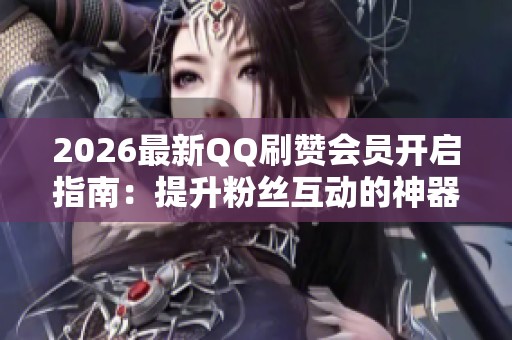 2026最新QQ刷赞会员开启指南:提升粉丝互动的神器 2026最新QQ刷赞会员开启指南:提升粉丝互动的神器