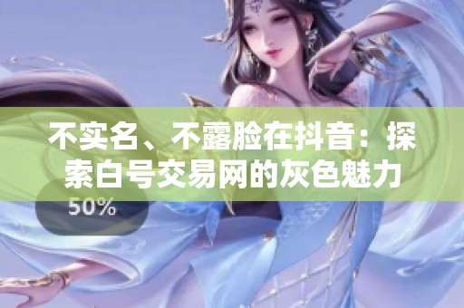 不实名、不露脸在抖音：探索白号交易网的灰色魅力