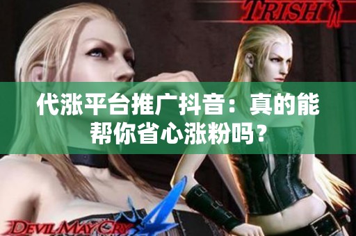 代涨平台推广抖音：真的能帮你省心涨粉吗？