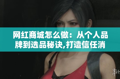 网红商城怎么做：从个人品牌到选品秘诀,打造信任消费