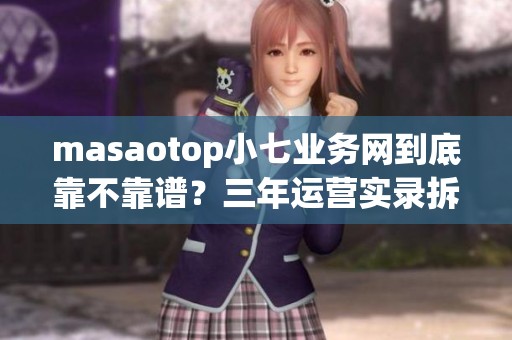 masaotop小七业务网到底靠不靠谱?三年运营实录拆解 masaotop小七业务网到底靠不靠谱?三年运营实录拆解