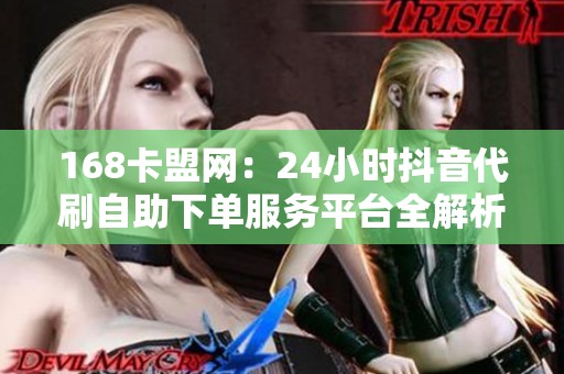 168卡盟网：24小时抖音代刷自助下单服务平台全解析