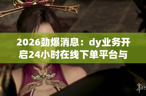 2026劲爆消息:dy业务开启24小时在线下单平台与网络谣言治理新规实施 2026劲爆消息:dy业务开启24小时在线下单平台与网络谣言治理新规实施