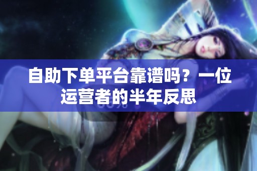自助下单平台靠谱吗?一位运营者的半年反思 自助下单平台靠谱吗?一位运营者的半年反思