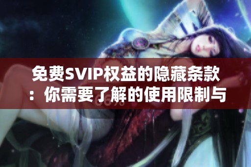 免费SVIP权益的隐藏条款:你需要了解的使用限制与时效 免费SVIP权益的隐藏条款:你需要了解的使用限制与时效