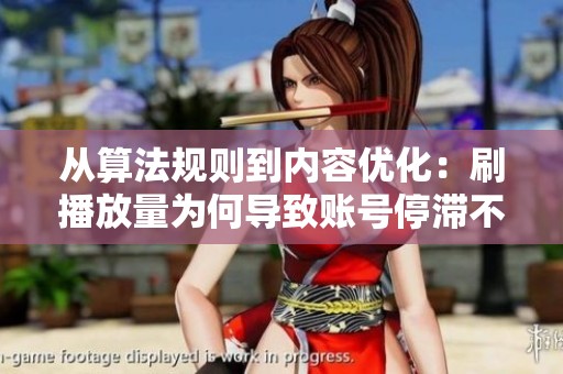 从算法规则到内容优化:刷播放量为何导致账号停滞不前的深层解析 从算法规则到内容优化:刷播放量为何导致账号停滞不前的深层解析