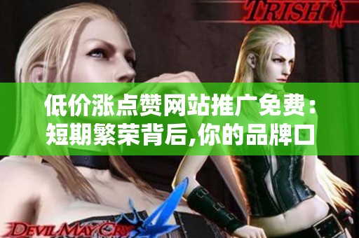 低价涨点赞网站推广免费:短期繁荣背后,你的品牌口碑正承受何种 低价涨点赞网站推广免费:短期繁荣背后,你的品牌口碑正承受何种
