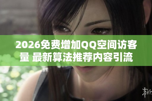 2026免费增加QQ空间访客量 最新算法推荐内容引流技巧 2026免费增加QQ空间访客量 最新算法推荐内容引流技巧