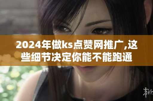 2024年做ks点赞网推广,这些细节决定你能不能跑通 2024年做ks点赞网推广,这些细节决定你能不能跑通