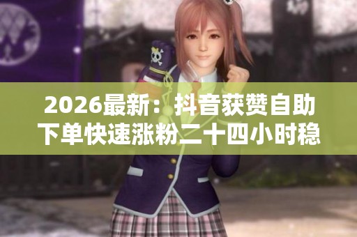 2026最新：抖音获赞自助下单快速涨粉二十四小时稳定服务专享平台