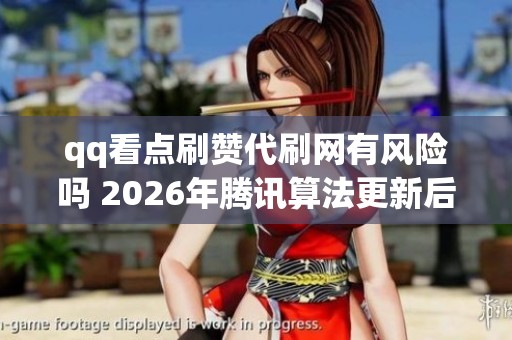 qq看点刷赞代刷网有风险吗 2026年腾讯算法更新后千万别用