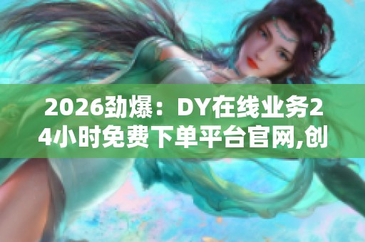 2026劲爆:DY在线业务24小时免费下单平台官网,创新服务体验随时 2026劲爆:DY在线业务24小时免费下单平台官网,创新服务体验随时