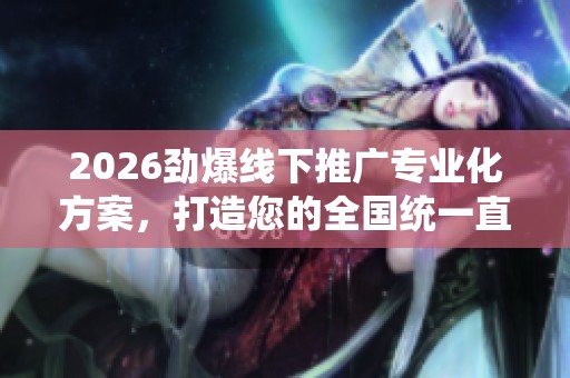 2026劲爆线下推广专业化方案,打造您的全国统一直播商城服务热线 2026劲爆线下推广专业化方案,打造您的全国统一直播商城服务热线