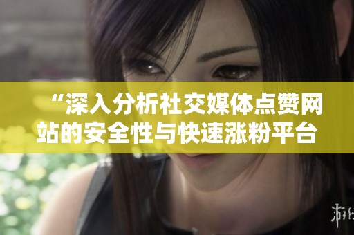 “深入分析社交媒体点赞网站的安全性与快速涨粉平台的可信度” “深入分析社交媒体点赞网站的安全性与快速涨粉平台的可信度”