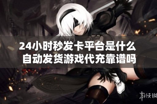 24小时秒发卡平台是什么 自动发货游戏代充靠谱吗 24小时秒发卡平台是什么 自动发货游戏代充靠谱吗