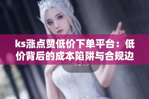 ks涨点赞低价下单平台:低价背后的成本陷阱与合规边界 ks涨点赞低价下单平台:低价背后的成本陷阱与合规边界